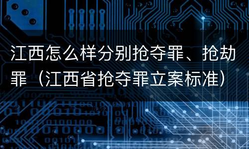 江西怎么样分别抢夺罪、抢劫罪（江西省抢夺罪立案标准）
