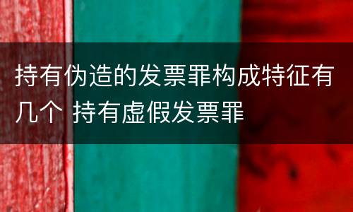 持有伪造的发票罪构成特征有几个 持有虚假发票罪