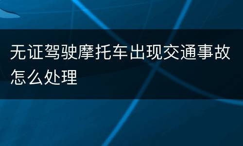 无证驾驶摩托车出现交通事故怎么处理
