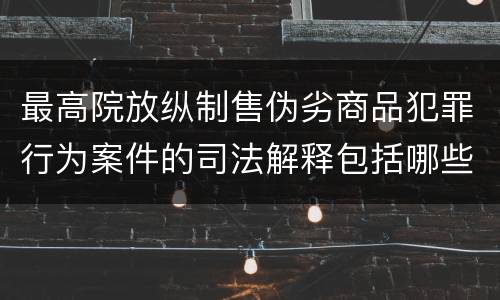 最高院放纵制售伪劣商品犯罪行为案件的司法解释包括哪些规定