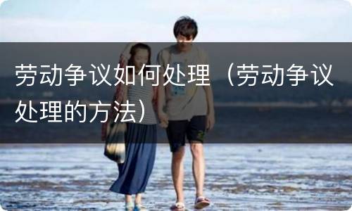 劳动争议如何处理（劳动争议处理的方法）