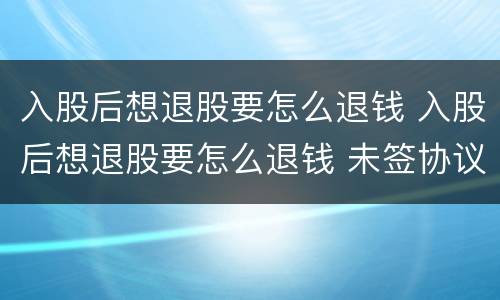 入股后想退股要怎么退钱 入股后想退股要怎么退钱 未签协议