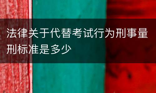 法律关于代替考试行为刑事量刑标准是多少