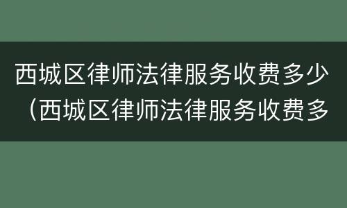 西城区律师法律服务收费多少（西城区律师法律服务收费多少钱）
