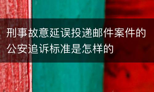刑事故意延误投递邮件案件的公安追诉标准是怎样的