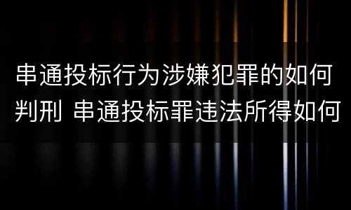 串通投标行为涉嫌犯罪的如何判刑 串通投标罪违法所得如何认定