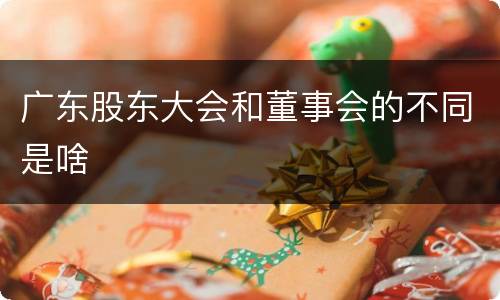 广东股东大会和董事会的不同是啥
