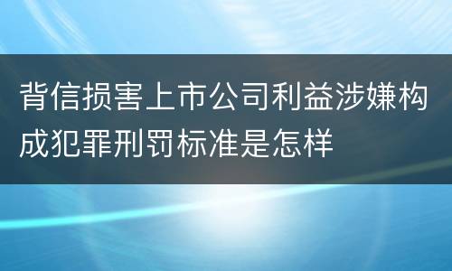 背信损害上市公司利益涉嫌构成犯罪刑罚标准是怎样