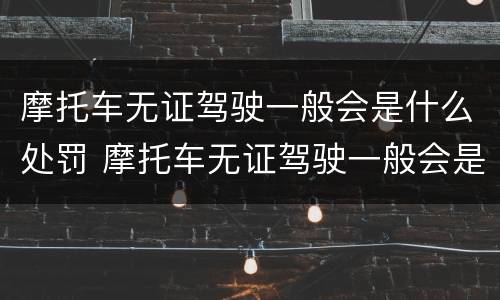 摩托车无证驾驶一般会是什么处罚 摩托车无证驾驶一般会是什么处罚方式