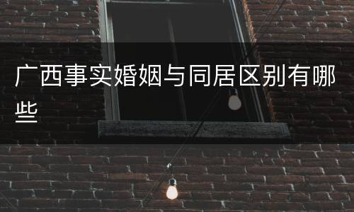 广西事实婚姻与同居区别有哪些