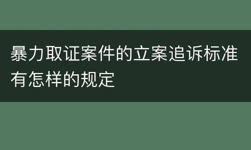 暴力取证案件的立案追诉标准有怎样的规定