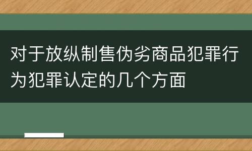 对于放纵制售伪劣商品犯罪行为犯罪认定的几个方面