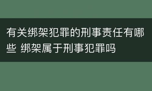 有关绑架犯罪的刑事责任有哪些 绑架属于刑事犯罪吗