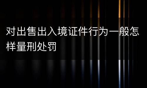 对出售出入境证件行为一般怎样量刑处罚
