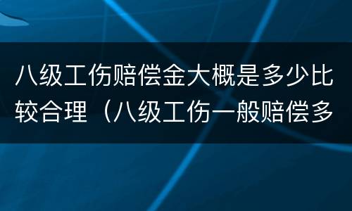 八级工伤赔偿金大概是多少比较合理（八级工伤一般赔偿多少）