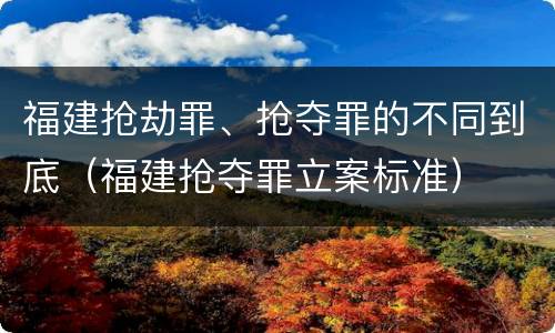 福建抢劫罪、抢夺罪的不同到底（福建抢夺罪立案标准）