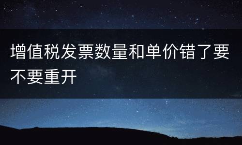 增值税发票数量和单价错了要不要重开