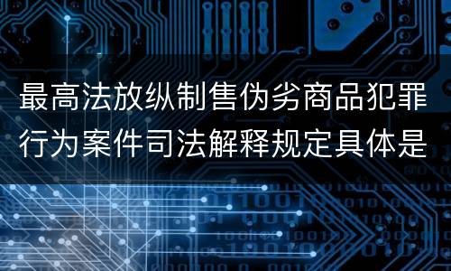 最高法放纵制售伪劣商品犯罪行为案件司法解释规定具体是什么