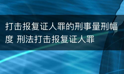 打击报复证人罪的刑事量刑幅度 刑法打击报复证人罪