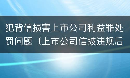 犯背信损害上市公司利益罪处罚问题（上市公司信披违规后果）