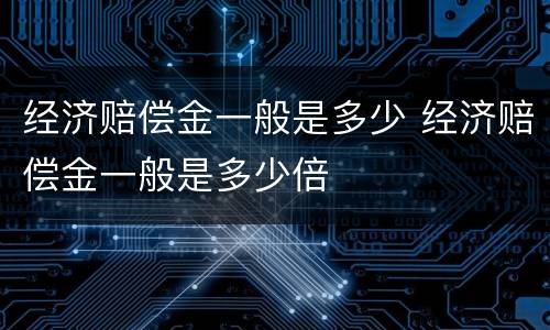 经济赔偿金一般是多少 经济赔偿金一般是多少倍