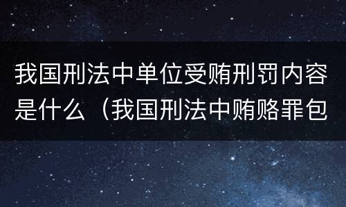 我国刑法中单位受贿刑罚内容是什么（我国刑法中贿赂罪包括哪些）