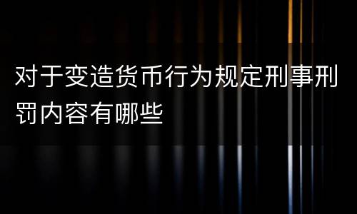 对于变造货币行为规定刑事刑罚内容有哪些