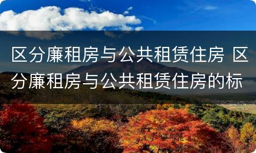 区分廉租房与公共租赁住房 区分廉租房与公共租赁住房的标准