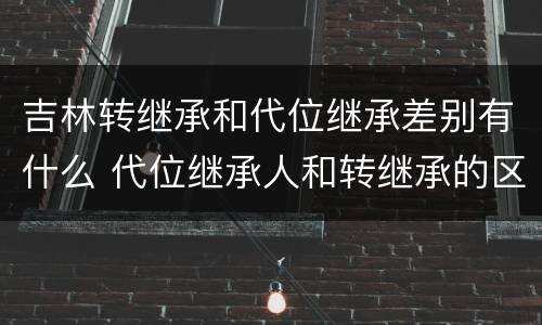 吉林转继承和代位继承差别有什么 代位继承人和转继承的区别