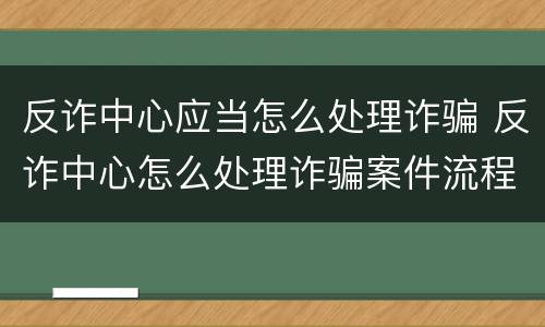 反诈中心应当怎么处理诈骗 反诈中心怎么处理诈骗案件流程