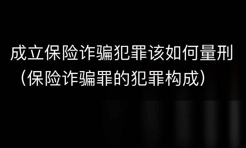 成立保险诈骗犯罪该如何量刑（保险诈骗罪的犯罪构成）