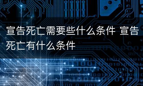 宣告死亡需要些什么条件 宣告死亡有什么条件