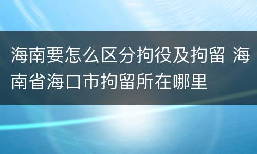 海南要怎么区分拘役及拘留 海南省海口市拘留所在哪里