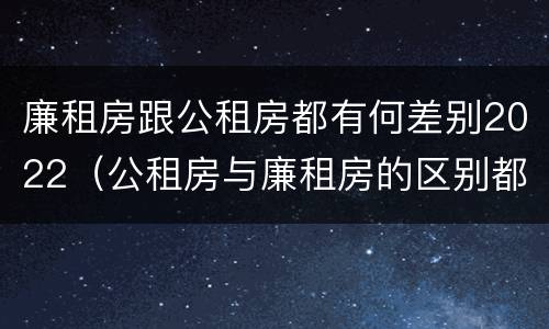 廉租房跟公租房都有何差别2022（公租房与廉租房的区别都在此,别再搞错了!）