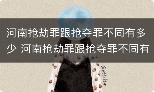 河南抢劫罪跟抢夺罪不同有多少 河南抢劫罪跟抢夺罪不同有多少条