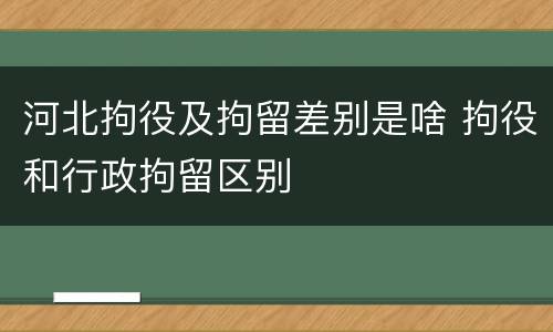 河北拘役及拘留差别是啥 拘役和行政拘留区别