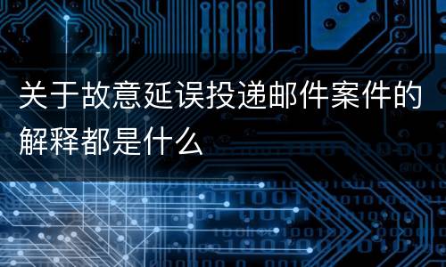 关于故意延误投递邮件案件的解释都是什么
