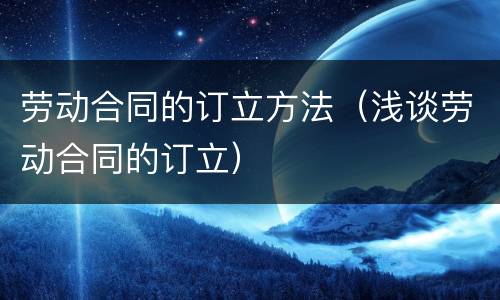 劳动合同的订立方法（浅谈劳动合同的订立）