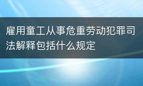 雇用童工从事危重劳动犯罪司法解释包括什么规定