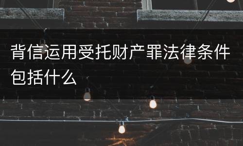 背信运用受托财产罪法律条件包括什么