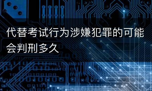 代替考试行为涉嫌犯罪的可能会判刑多久
