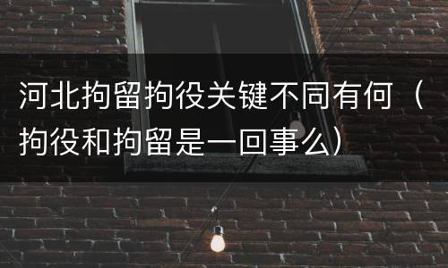 河北拘留拘役关键不同有何（拘役和拘留是一回事么）
