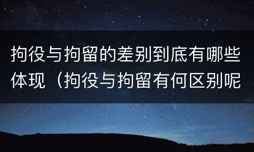 拘役与拘留的差别到底有哪些体现（拘役与拘留有何区别呢举例说明）