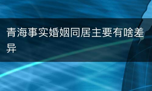 青海事实婚姻同居主要有啥差异