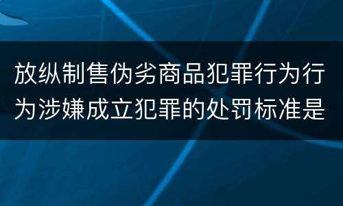 放纵制售伪劣商品犯罪行为行为涉嫌成立犯罪的处罚标准是怎样的