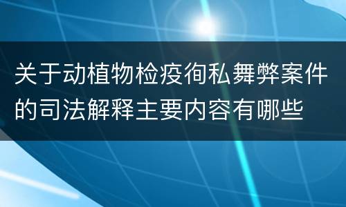 关于动植物检疫徇私舞弊案件的司法解释主要内容有哪些