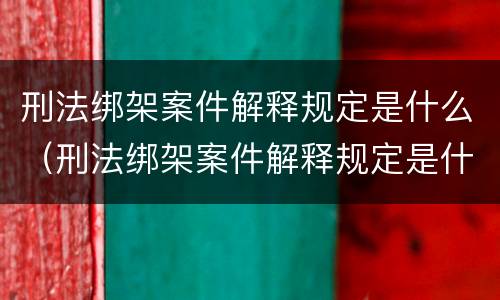 刑法绑架案件解释规定是什么（刑法绑架案件解释规定是什么意思）