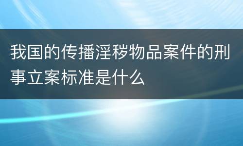 我国的传播淫秽物品案件的刑事立案标准是什么