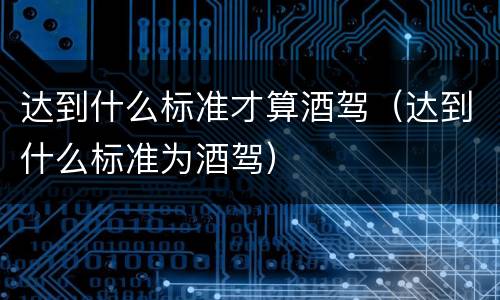 达到什么标准才算酒驾（达到什么标准为酒驾）