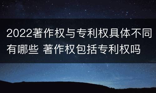 2022著作权与专利权具体不同有哪些 著作权包括专利权吗